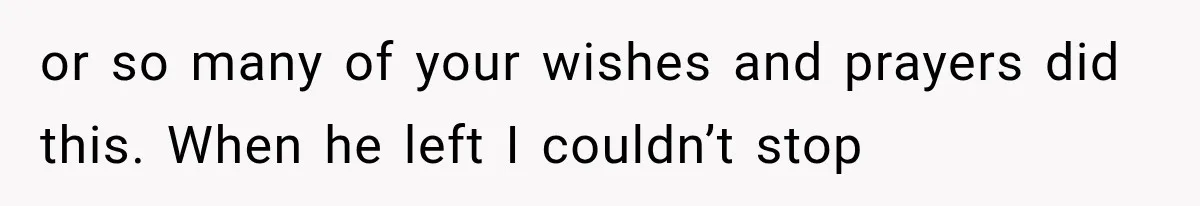 Wife Blames Grief for Her Husband’s Cruel Behavior, Then Realizes the Abuse Had Been Happening for Years or so many of your wishes and prayers did this. When he left I couldn’t stop