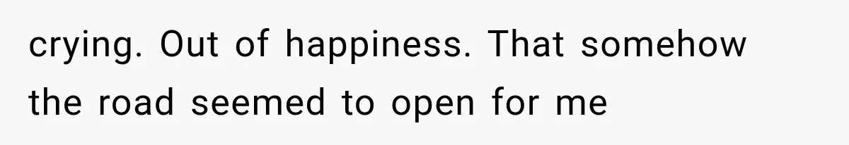 Wife Blames Grief for Her Husband’s Cruel Behavior, Then Realizes the Abuse Had Been Happening for Years crying. Out of happiness. That somehow the road seemed to open for me