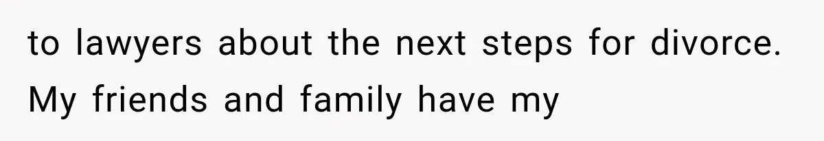Wife Blames Grief for Her Husband’s Cruel Behavior, Then Realizes the Abuse Had Been Happening for Years to lawyers about the next steps for divorce. My friends and family have my