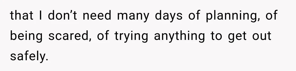 Wife Blames Grief for Her Husband’s Cruel Behavior, Then Realizes the Abuse Had Been Happening for Years that I don’t need many days of planning, of being scared, of trying anything to get out safely.