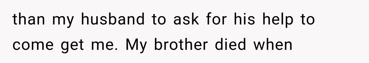 Wife Blames Grief for Her Husband’s Cruel Behavior, Then Realizes the Abuse Had Been Happening for Years than my husband to ask for his help to come get me. My brother died when