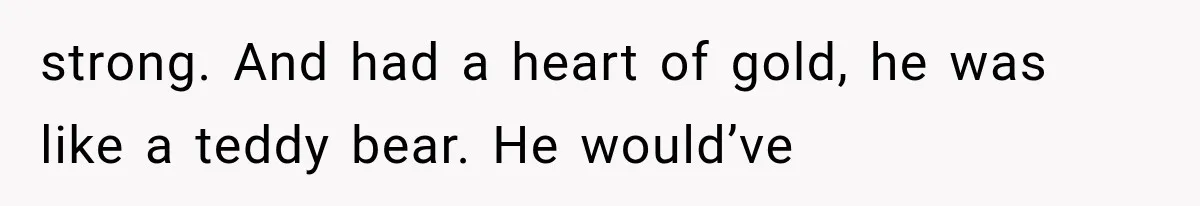 Wife Blames Grief for Her Husband’s Cruel Behavior, Then Realizes the Abuse Had Been Happening for Years strong. And had a heart of gold, he was like a teddy bear. He would’ve