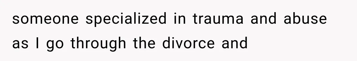 Wife Blames Grief for Her Husband’s Cruel Behavior, Then Realizes the Abuse Had Been Happening for Years someone specialized in trauma and abuse as I go through the divorce and