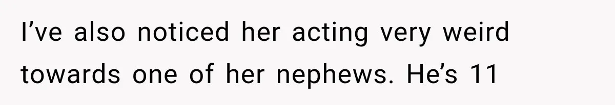 Wife Blames Grief for Her Husband’s Cruel Behavior, Then Realizes the Abuse Had Been Happening for Years I’ve also noticed her acting very weird towards one of her nephews. He’s 11