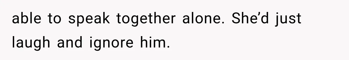 Wife Blames Grief for Her Husband’s Cruel Behavior, Then Realizes the Abuse Had Been Happening for Years able to speak together alone. She’d just laugh and ignore him.