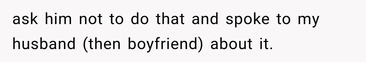 Wife Blames Grief for Her Husband’s Cruel Behavior, Then Realizes the Abuse Had Been Happening for Years ask him not to do that and spoke to my husband (then boyfriend) about it.