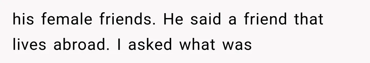 Wife Blames Grief for Her Husband’s Cruel Behavior, Then Realizes the Abuse Had Been Happening for Years his female friends. He said a friend that lives abroad. I asked what was