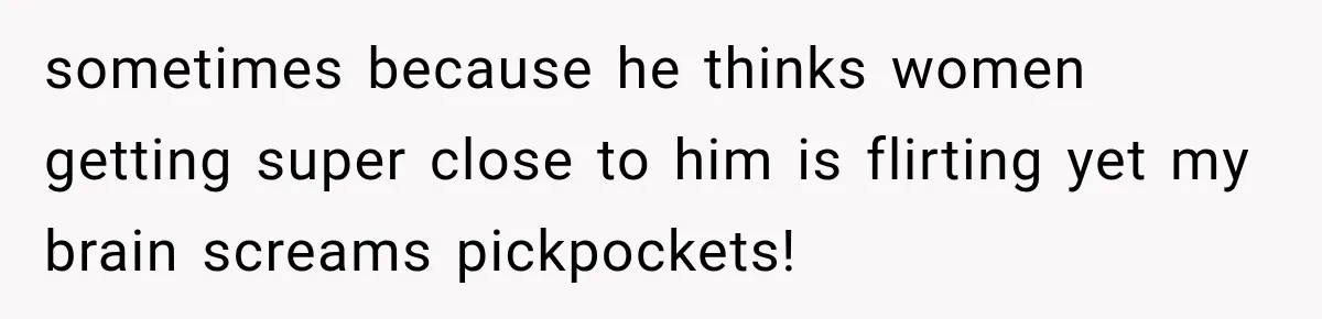 Wife Blames Grief for Her Husband’s Cruel Behavior, Then Realizes the Abuse Had Been Happening for Years sometimes because he thinks women getting super close to him is flirting yet my brain screams pickpockets!