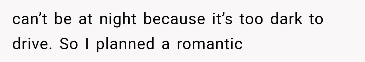 Wife Blames Grief for Her Husband’s Cruel Behavior, Then Realizes the Abuse Had Been Happening for Years can’t be at night because it’s too dark to drive. So I planned a romantic