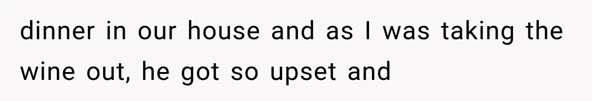 Wife Blames Grief for Her Husband’s Cruel Behavior, Then Realizes the Abuse Had Been Happening for Years dinner in our house and as I was taking the wine out, he got so upset and