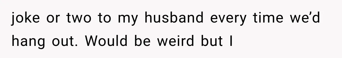 Wife Blames Grief for Her Husband’s Cruel Behavior, Then Realizes the Abuse Had Been Happening for Years joke or two to my husband every time we’d hang out. Would be weird but I