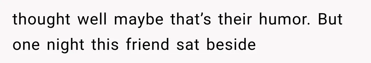 Wife Blames Grief for Her Husband’s Cruel Behavior, Then Realizes the Abuse Had Been Happening for Years thought well maybe that’s their humor. But one night this friend sat beside