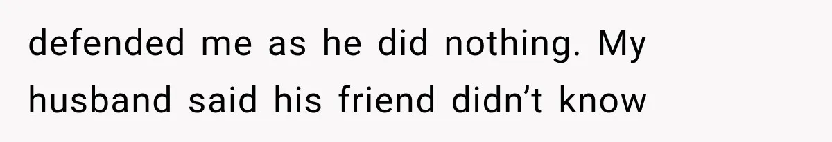 Wife Blames Grief for Her Husband’s Cruel Behavior, Then Realizes the Abuse Had Been Happening for Years defended me as he did nothing. My husband said his friend didn’t know