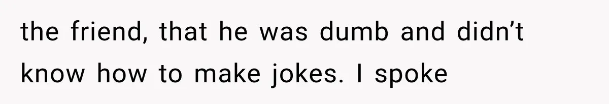 Wife Blames Grief for Her Husband’s Cruel Behavior, Then Realizes the Abuse Had Been Happening for Years the friend, that he was dumb and didn’t know how to make jokes. I spoke