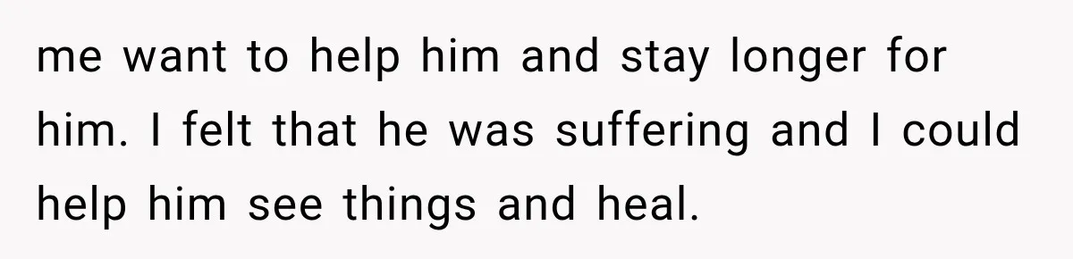 Wife Blames Grief for Her Husband’s Cruel Behavior, Then Realizes the Abuse Had Been Happening for Years me want to help him and stay longer for him. I felt that he was suffering and I could help him see things and heal.