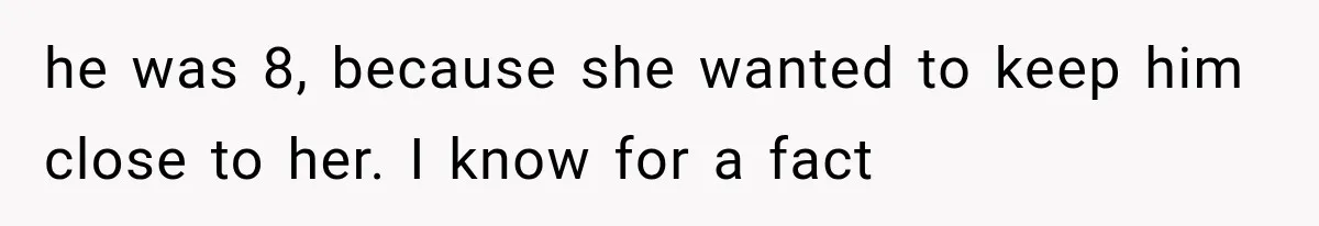 Wife Blames Grief for Her Husband’s Cruel Behavior, Then Realizes the Abuse Had Been Happening for Years he was 8, because she wanted to keep him close to her. I know for a fact