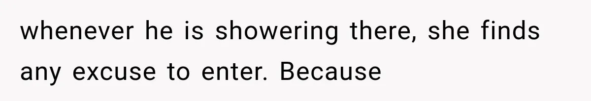 Wife Blames Grief for Her Husband’s Cruel Behavior, Then Realizes the Abuse Had Been Happening for Years whenever he is showering there, she finds any excuse to enter. Because