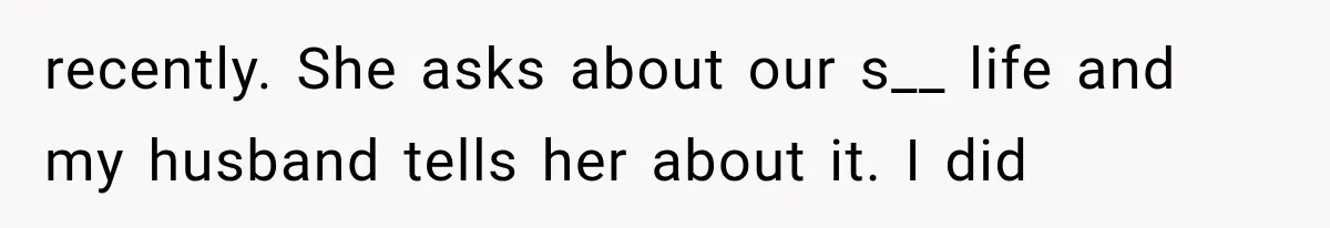 Wife Blames Grief for Her Husband’s Cruel Behavior, Then Realizes the Abuse Had Been Happening for Years recently. She asks about our s__ life and my husband tells her about it. I did