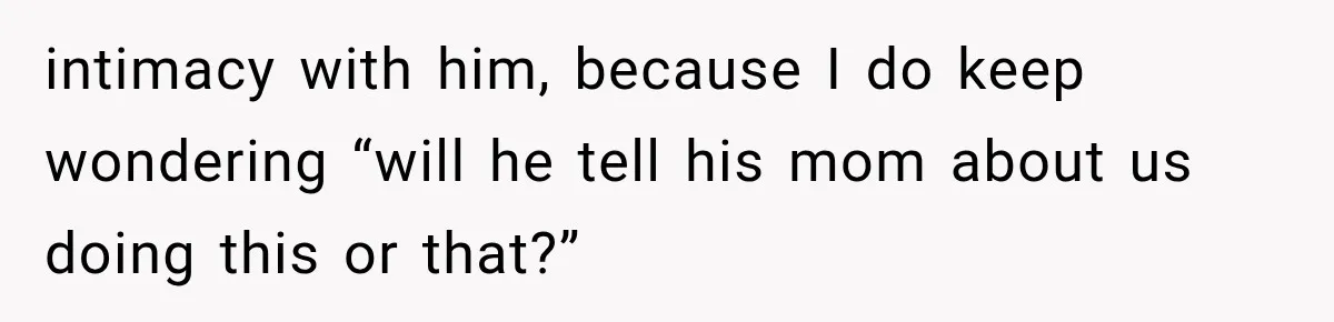 Wife Blames Grief for Her Husband’s Cruel Behavior, Then Realizes the Abuse Had Been Happening for Years intimacy with him, because I do keep wondering “will he tell his mom about us doing this or that?”