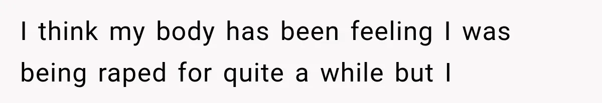 Wife Blames Grief for Her Husband’s Cruel Behavior, Then Realizes the Abuse Had Been Happening for Years I think my body has been feeling I was being raped for quite a while but I