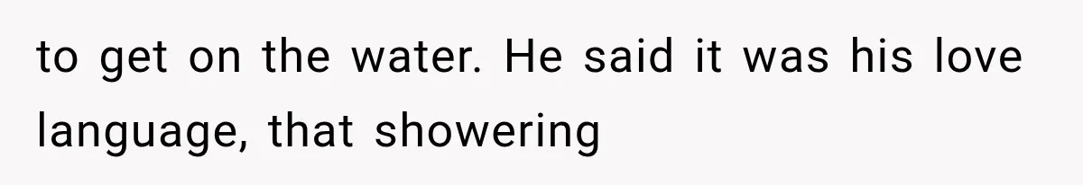 Wife Blames Grief for Her Husband’s Cruel Behavior, Then Realizes the Abuse Had Been Happening for Years to get on the water. He said it was his love language, that showering