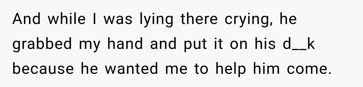 Wife Blames Grief for Her Husband’s Cruel Behavior, Then Realizes the Abuse Had Been Happening for Years And while I was lying there crying, he grabbed my hand and put it on his d__k because he wanted me to help him come.