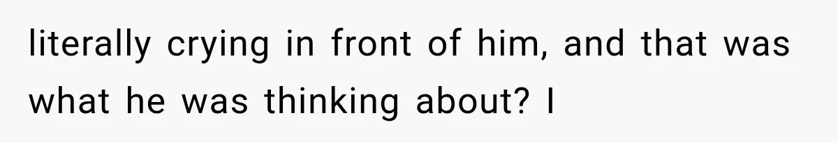 Wife Blames Grief for Her Husband’s Cruel Behavior, Then Realizes the Abuse Had Been Happening for Years literally crying in front of him, and that was what he was thinking about? I