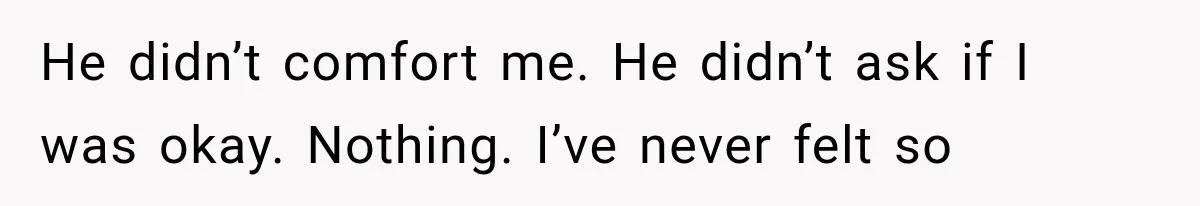 Wife Blames Grief for Her Husband’s Cruel Behavior, Then Realizes the Abuse Had Been Happening for Years He didn’t comfort me. He didn’t ask if I was okay. Nothing. I’ve never felt so
