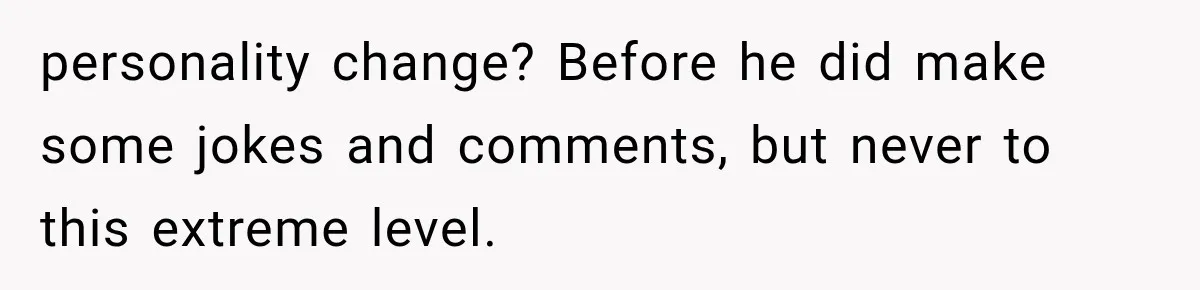 Wife Blames Grief for Her Husband’s Cruel Behavior, Then Realizes the Abuse Had Been Happening for Years personality change? Before he did make some jokes and comments, but never to this extreme level.