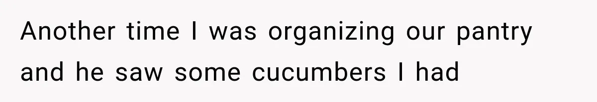 Wife Blames Grief for Her Husband’s Cruel Behavior, Then Realizes the Abuse Had Been Happening for Years Another time I was organizing our pantry and he saw some cucumbers I had