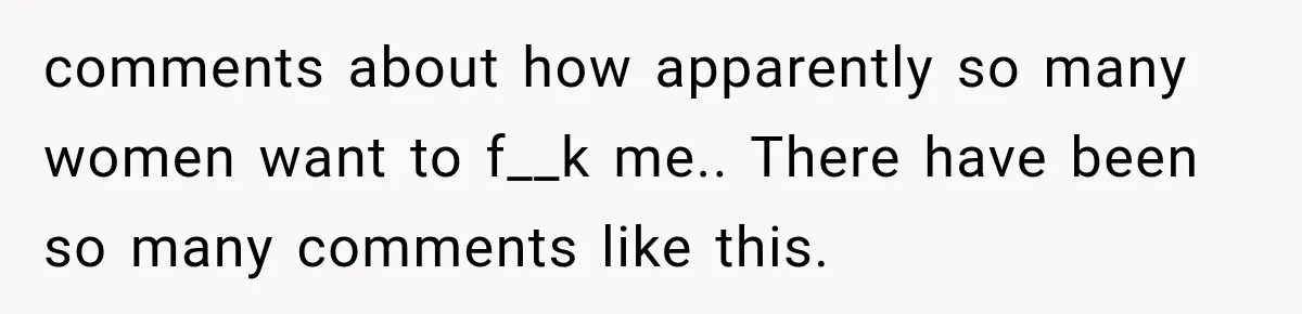 Wife Blames Grief for Her Husband’s Cruel Behavior, Then Realizes the Abuse Had Been Happening for Years comments about how apparently so many women want to f__k me.. There have been so many comments like this.