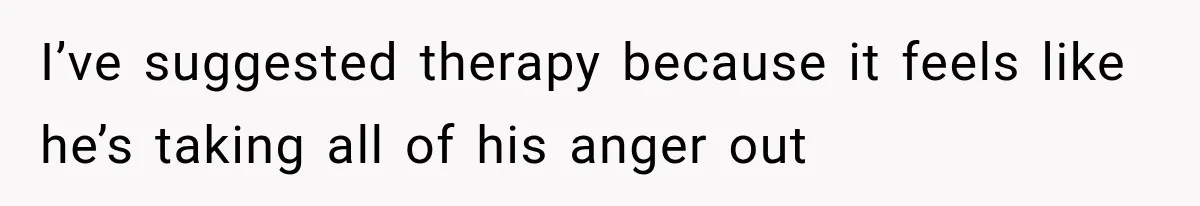 Wife Blames Grief for Her Husband’s Cruel Behavior, Then Realizes the Abuse Had Been Happening for Years I’ve suggested therapy because it feels like he’s taking all of his anger out