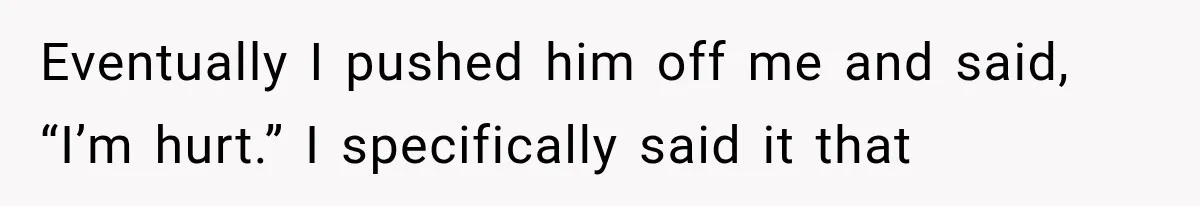 Wife Blames Grief for Her Husband’s Cruel Behavior, Then Realizes the Abuse Had Been Happening for Years Eventually I pushed him off me and said, “I’m hurt.” I specifically said it that