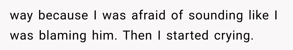 Wife Blames Grief for Her Husband’s Cruel Behavior, Then Realizes the Abuse Had Been Happening for Years way because I was afraid of sounding like I was blaming him. Then I started crying.