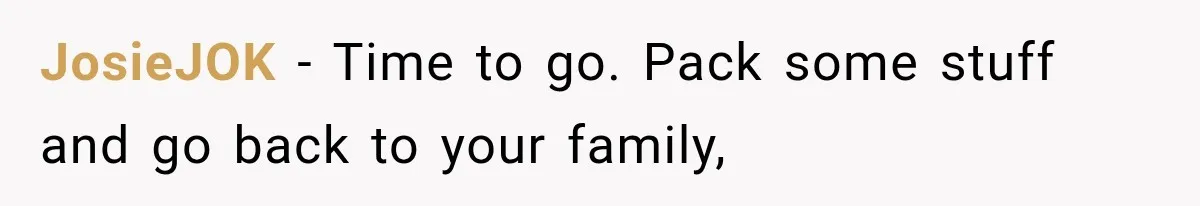 Wife Blames Grief for Her Husband’s Cruel Behavior, Then Realizes the Abuse Had Been Happening for Years JosieJOK − Time to go. Pack some stuff and go back to your family,