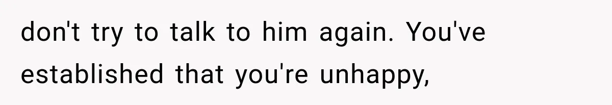Wife Blames Grief for Her Husband’s Cruel Behavior, Then Realizes the Abuse Had Been Happening for Years don't try to talk to him again. You've established that you're unhappy,