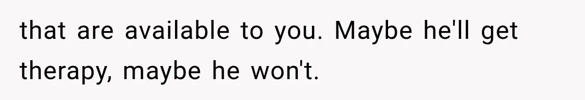 Wife Blames Grief for Her Husband’s Cruel Behavior, Then Realizes the Abuse Had Been Happening for Years that are available to you. Maybe he'll get therapy, maybe he won't.