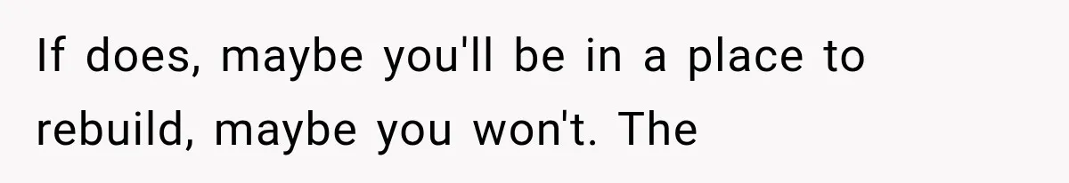 Wife Blames Grief for Her Husband’s Cruel Behavior, Then Realizes the Abuse Had Been Happening for Years If does, maybe you'll be in a place to rebuild, maybe you won't. The