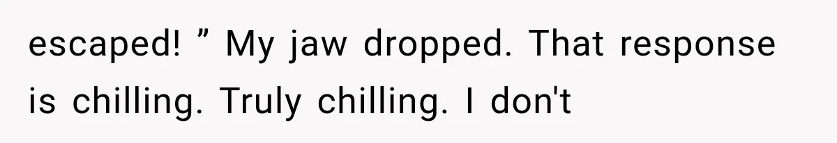 Wife Blames Grief for Her Husband’s Cruel Behavior, Then Realizes the Abuse Had Been Happening for Years escaped! ” My jaw dropped. That response is chilling. Truly chilling. I don't