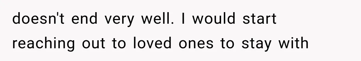 Wife Blames Grief for Her Husband’s Cruel Behavior, Then Realizes the Abuse Had Been Happening for Years doesn't end very well. I would start reaching out to loved ones to stay with