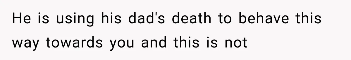 Wife Blames Grief for Her Husband’s Cruel Behavior, Then Realizes the Abuse Had Been Happening for Years He is using his dad's death to behave this way towards you and this is not