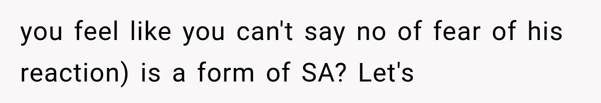 Wife Blames Grief for Her Husband’s Cruel Behavior, Then Realizes the Abuse Had Been Happening for Years you feel like you can't say no of fear of his reaction) is a form of SA? Let's