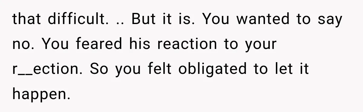 Wife Blames Grief for Her Husband’s Cruel Behavior, Then Realizes the Abuse Had Been Happening for Years that difficult. .. But it is. You wanted to say no. You feared his reaction to your r__ection. So you felt obligated to let it happen.