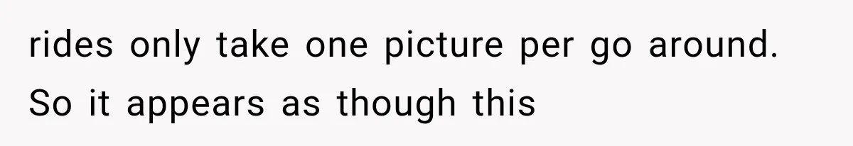 Disney Security Investigates a Missing Family, Then Finds 700 Photos of Them Trapped on the Same Ride rides only take one picture per go around. So it appears as though this