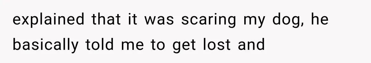 Neighbor Harasses a Dog With His Drone for Months, Then Sues After the Dog Finally Destroys It explained that it was scaring my dog, he basically told me to get lost and