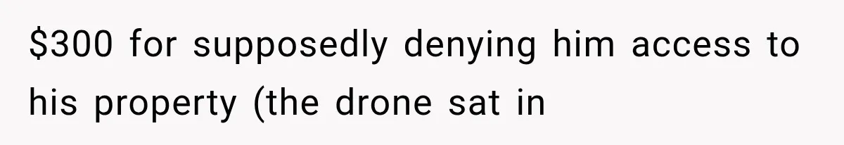 Neighbor Harasses a Dog With His Drone for Months, Then Sues After the Dog Finally Destroys It $300 for supposedly denying him access to his property (the drone sat in