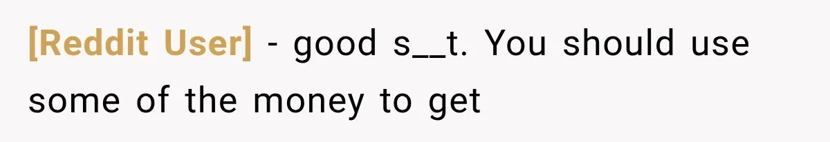 [Reddit User] − good s__t. You should use some of the money to get