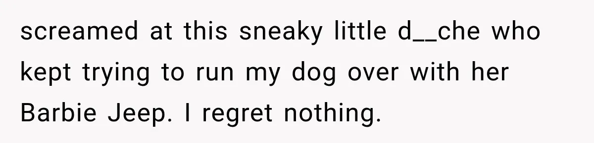 Neighbor Harasses a Dog With His Drone for Months, Then Sues After the Dog Finally Destroys It screamed at this sneaky little d__che who kept trying to run my dog over with her Barbie Jeep. I regret nothing.