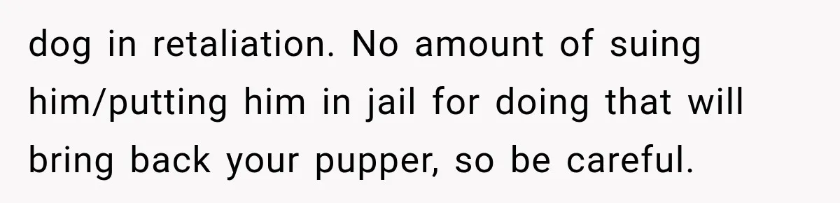 Neighbor Harasses a Dog With His Drone for Months, Then Sues After the Dog Finally Destroys It dog in retaliation. No amount of suing him/putting him in jail for doing that will bring back your pupper, so be careful.