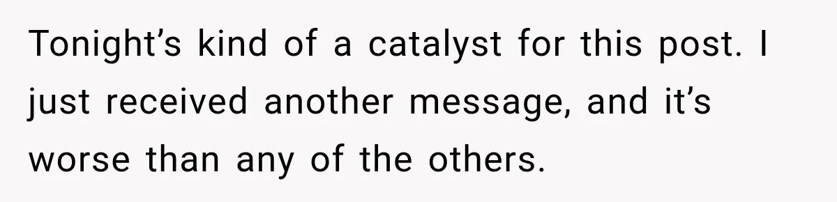 Tonight’s kind of a catalyst for this post. I just received another message, and it’s worse than any of the others.